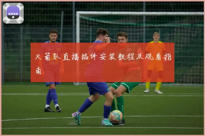 火箭队直播插件安装教程及观看指南