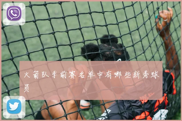 火箭队季前赛名单中有哪些新秀球员