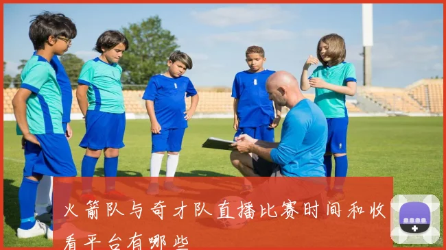 火箭队与奇才队直播比赛时间和收看平台有哪些