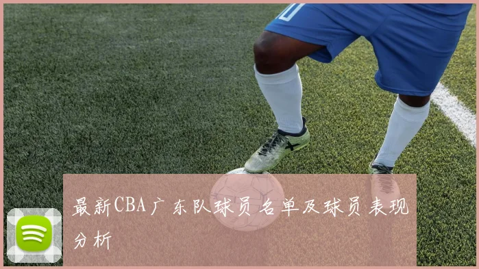 最新CBA广东队球员名单及球员表现分析