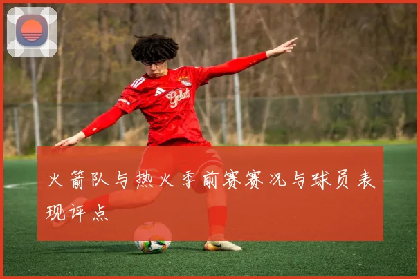 火箭队与热火季前赛赛况与球员表现评点