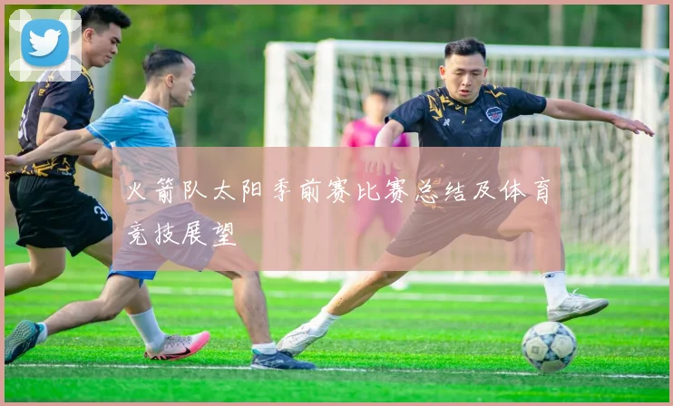 火箭队太阳季前赛比赛总结及体育竞技展望