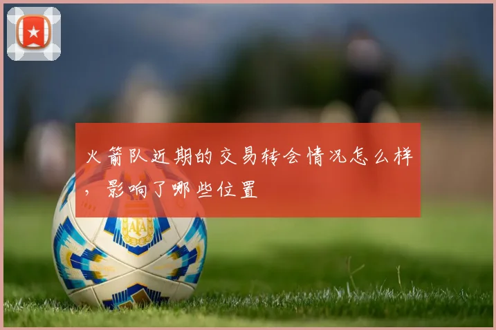 火箭队近期的交易转会情况怎么样,影响了哪些位置