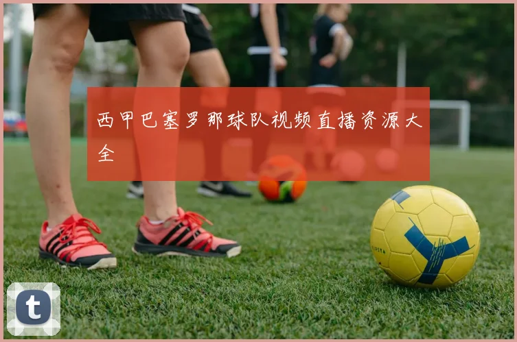 西甲巴塞罗那球队视频直播资源大全