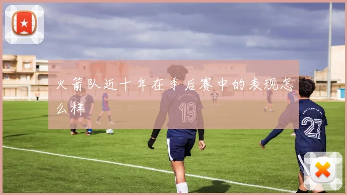 火箭队近十年在季后赛中的表现怎么样