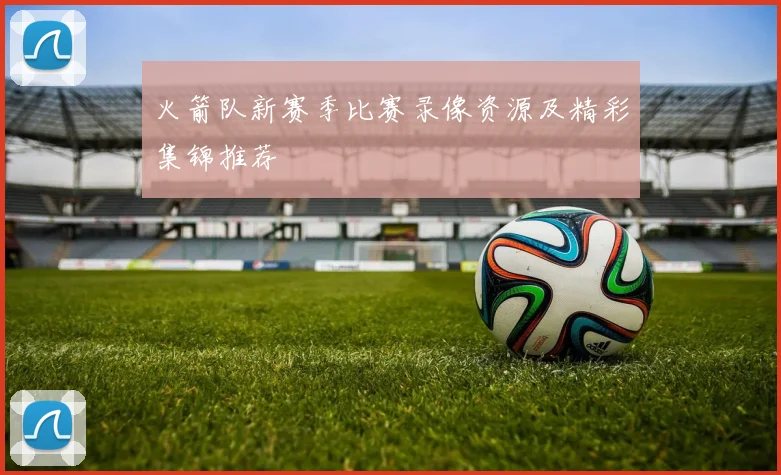 火箭队新赛季比赛录像资源及精彩集锦推荐