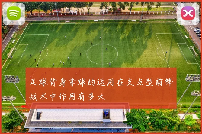 足球背身拿球的运用在支点型前锋战术中作用有多大