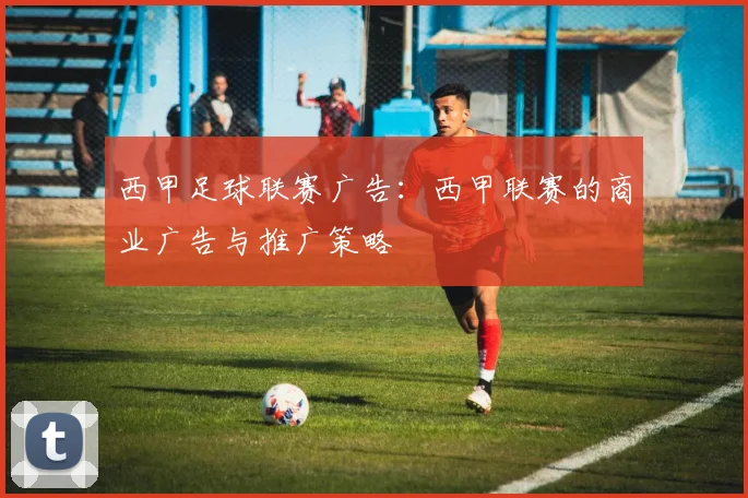 西甲足球联赛广告：西甲联赛的商业广告与推广策略