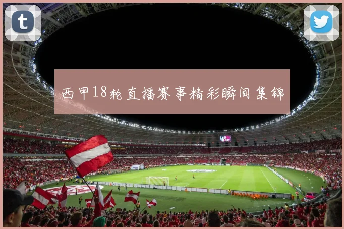 西甲18轮直播赛事精彩瞬间集锦